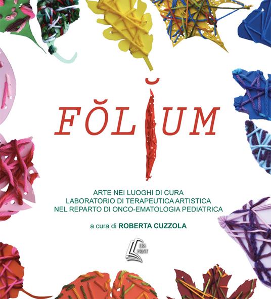 Folium. Arte nei luoghi di cura. Laboratorio di terapeutica artistica nel reparto di onco-ematologia pediatrica. Nuova ediz. - copertina