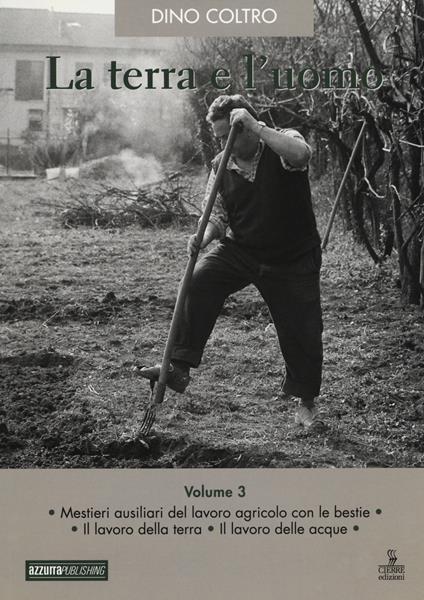 La terra e l'uomo. Cultura materiale del mondo agricolo veneto. Vol. 3: Mestieri ausiliari del lavoro agricolo con le bestie. Il lavoro della terra. Il lavoro delle acque. - Dino Coltro - copertina