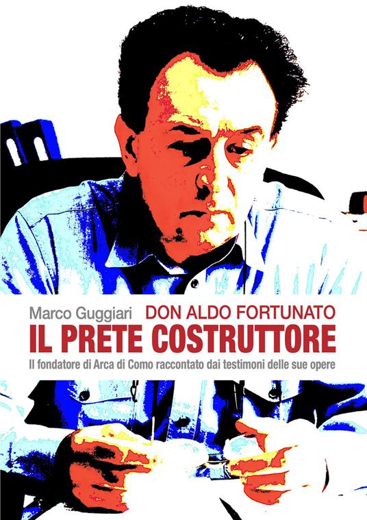 Don Aldo Fortunato. Il prete costruttore. Il fondatore di Arca di Como raccontato dai testimoni delle sue opere. - Marco Guggiari - copertina