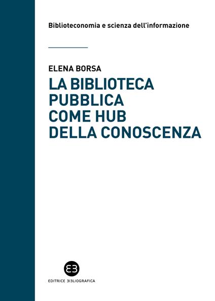 La biblioteca pubblica come hub della conoscenza. Il ruolo strategico delle raccolte e della comunità - Elena Borsa - copertina