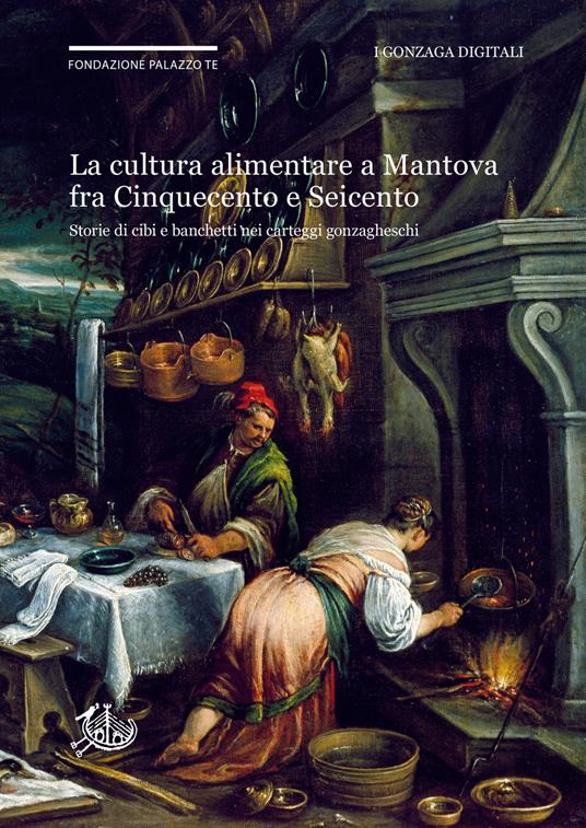 La cultura alimentare a Mantova fra Cinquecento e Seicento. Storie di cibi e banchetti nei carteggi gonzagheschi - copertina