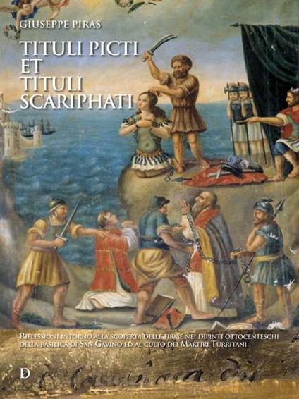 Tituli picti et tituli scariphati. Riflessioni intorno alla scoperta delle firme nei dipinti ottocenteschi della basilica di San Gavino ed al culto dei Martiri Turritani - Giuseppe Piras - copertina