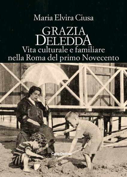 Grazia Deledda. Vita culturale e familiare nella Roma nel primo Novecento - Maria Elvira Ciusa - copertina