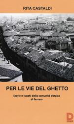 Per le vie del ghetto. Storie e luoghi della comunità ebraica di Ferrara
