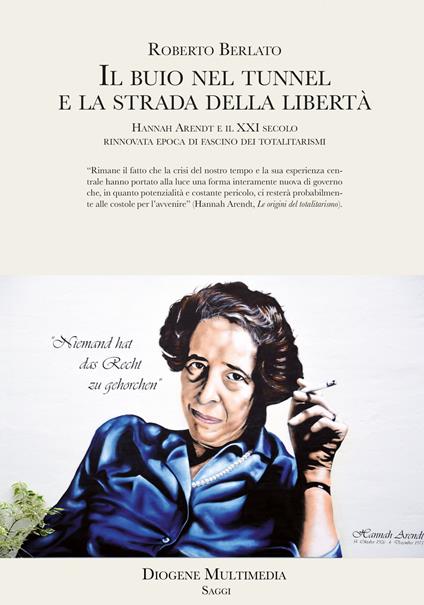 Il buio nel tunnel e la strada della libertà. Hannah Arendt e il XXI secolo, rinnovata epoca di fascino dei totalitarismi - Roberto Berlato - copertina