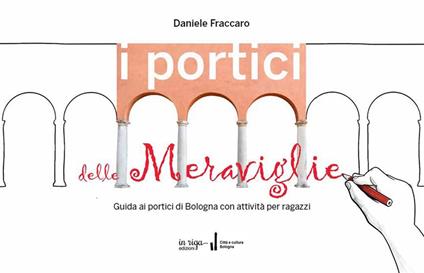 I portici delle meraviglie. Guida ai portici di Bologna con attività per ragazzi - Daniele Fraccaro - copertina