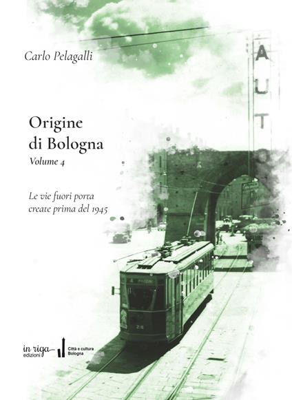 Origine di Bologna. Vol. 4: Le vie fuori porta create prima del 1945 - Carlo Pelagalli,Fausto Malpensa - copertina