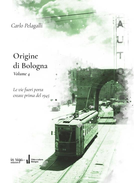 Origine di Bologna. Vol. 4: Le vie fuori porta create prima del 1945 - Carlo Pelagalli,Fausto Malpensa - copertina