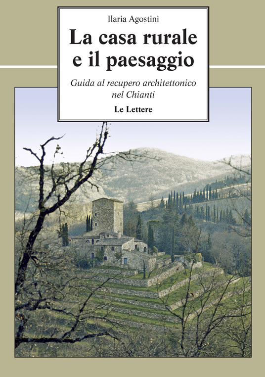 La casa rurale e il paesaggio. Guida al recupero architettonico nel Chianti - Ilaria Agostini - copertina
