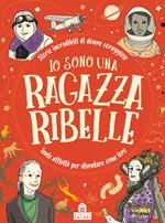 Io sono una ragazza ribelle. Storie incredibili di donne coraggiose. Tante attività per diventare come loro