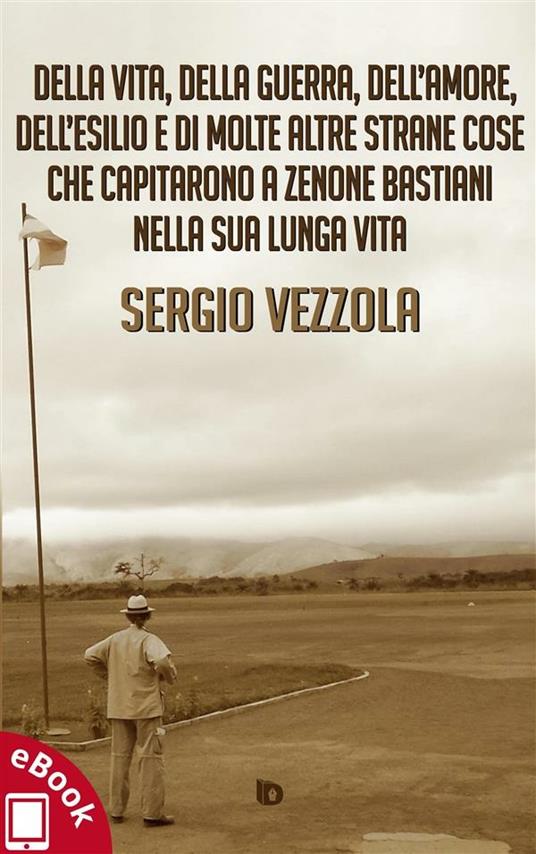 Della vita, della guerra, dell'amore, dell'esilio e di molte altre strane cose che capitarono a Zenone Bastiani nella sua lunga vita - Sergio Vezzola,Adriana Giulia Vertucci - ebook