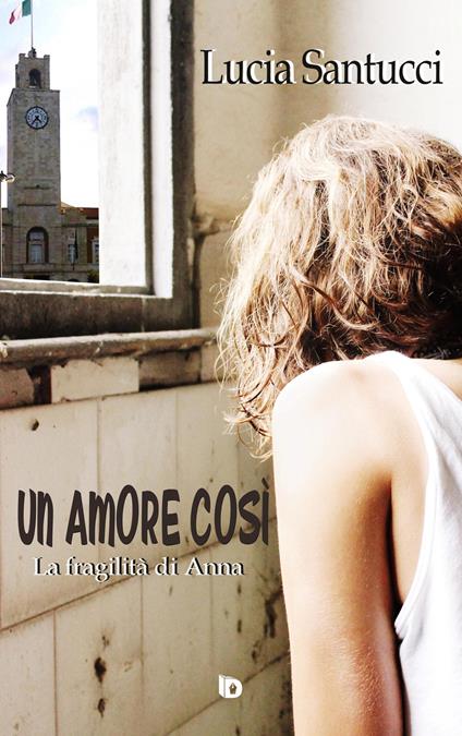 Un amore così. La fragilità di Anna - Lucia Santucci - copertina