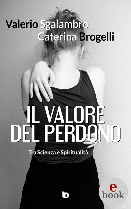 Il valore del perdono. Tra Scienza e Spiritualità - Caterina Brogelli,Valerio Sgalambro,Adriana Giulia Vertucci - ebook