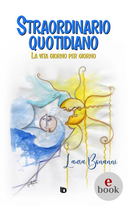 Straordinario quotidiano. La vita giorno per giorno - Laura Bonanni,Ugo Angelini,Adriana Giulia Vertucci - ebook