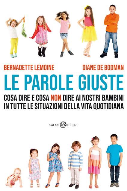 Le parole giuste. Cosa dire e cosa non dire ai nostri bambini in tutte le situazioni della vita quotidiana - Bernadette Lemoine,Diane De Bodman - copertina