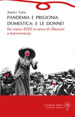 Pandemia e prigionia domestica: e le donne? Da marzo 2020 un anno di riflessioni e testimonianze