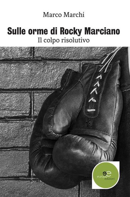 Sulle orme di Rocky Marciano. Il colpo risolutivo - Marco Marchi - ebook