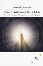 Discorsi invisibili con angeli di luce. La storia di una ragazza e del suo percorso nel mondo degli spiriti