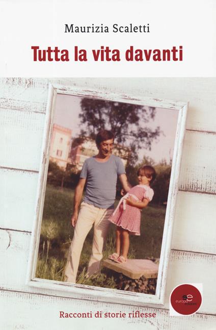 Tutta la vita davanti. Racconti di storie riflesse - Maurizia Scaletti - copertina