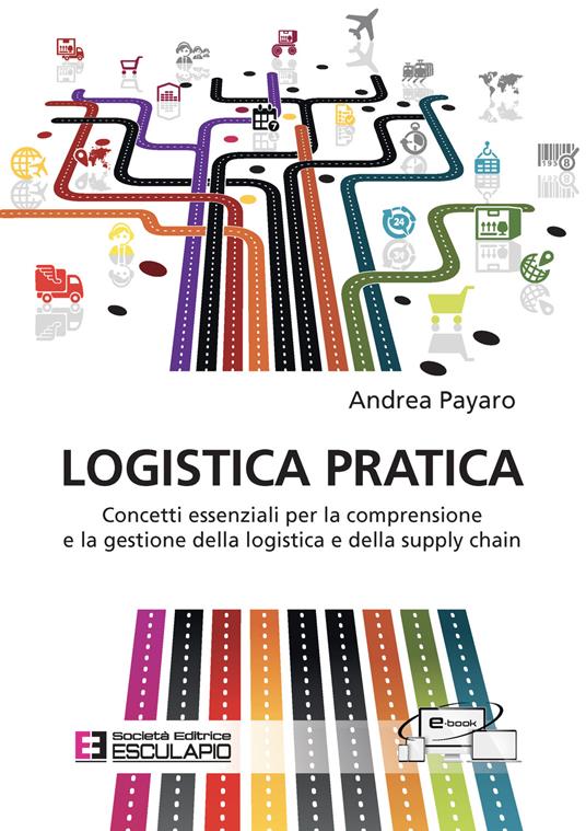 Logistica pratica. Concetti essenziali per la comprensione e la gestione della logistica e della supply chain - Andrea Payaro - copertina