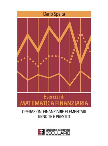 Esercizi di matematica finanziaria. Operazioni finanziarie elementari, rendite e prestiti - Dario Spelta - copertina