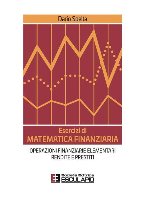 Esercizi di matematica finanziaria. Operazioni finanziarie elementari, rendite e prestiti - Dario Spelta - copertina