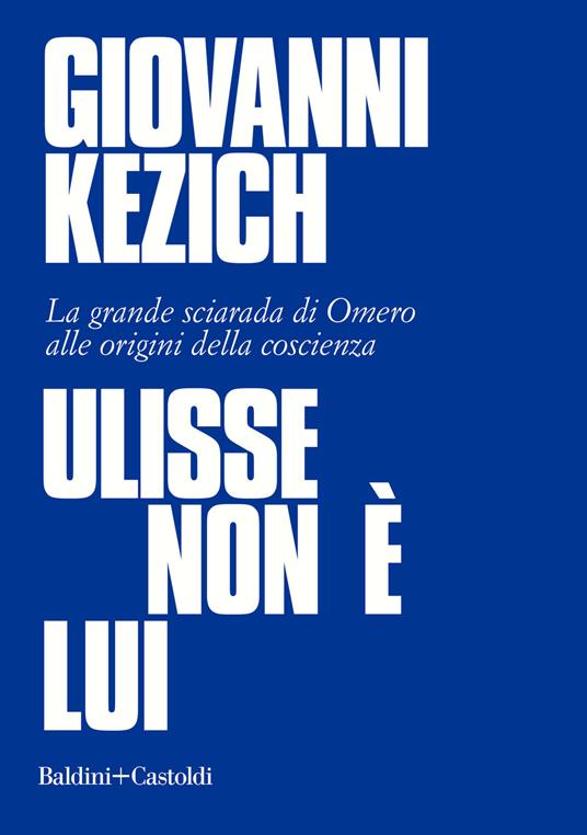 Ulisse non è lui. La grande sciarada di Omero alle origini della coscienza - Giovanni Kezich - copertina