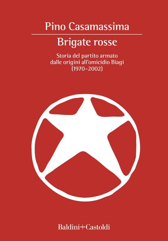 Brigate Rosse. Storia del partito armato dalle origini all'omicidio Biagi  (1970-2002) - Pino Casamassima - Libro - Baldini + Castoldi - I saggi | IBS