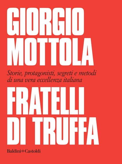 Fratelli di truffa. Storie, protagonisti, segreti e metodi di una vera eccellenza italiana - Giorgio Mottola - ebook