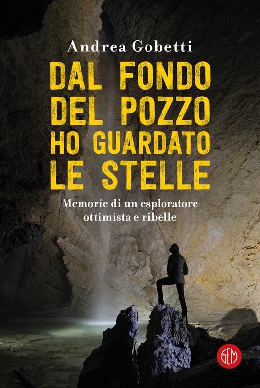 Dal fondo del pozzo ho guardato le stelle. Memorie di un esploratore ottimista e ribelle - Andrea Gobetti - copertina