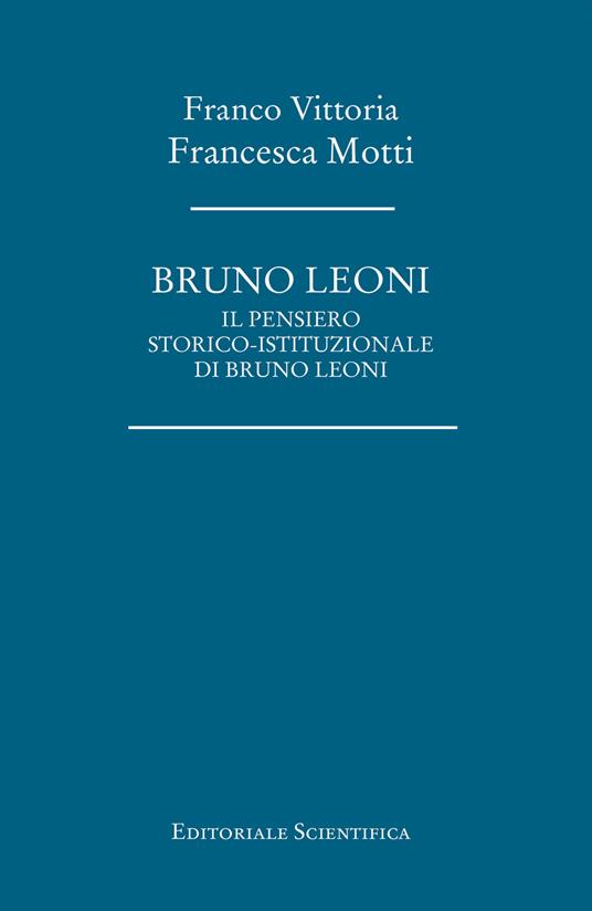 Bruno Leoni. Il pensiero storico-istituzionale di Bruno Leoni - Franco Vittoria,Francesca Motti - copertina