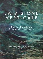 La visione verticale. Carlo Damiano fotografo astratto. Nei segreti di Lucio Fontana e degli spazialisti