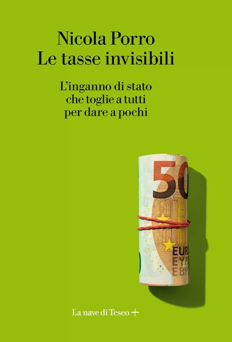 Le tasse invisibili. L'inganno di stato che toglie a tutti per dare a pochi - Nicola Porro - 2