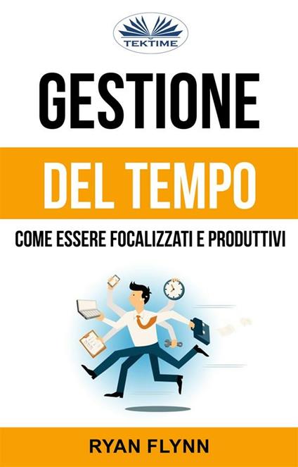 Gestione del tempo: come essere focalizzati e produttivi - Ryan Flynn,Maurizio Mosetti - ebook