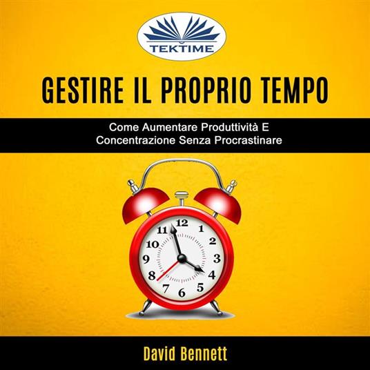 Gestire Il Proprio Tempo: Come Aumentare Produttività E Concentrazione Senza Procrastinare