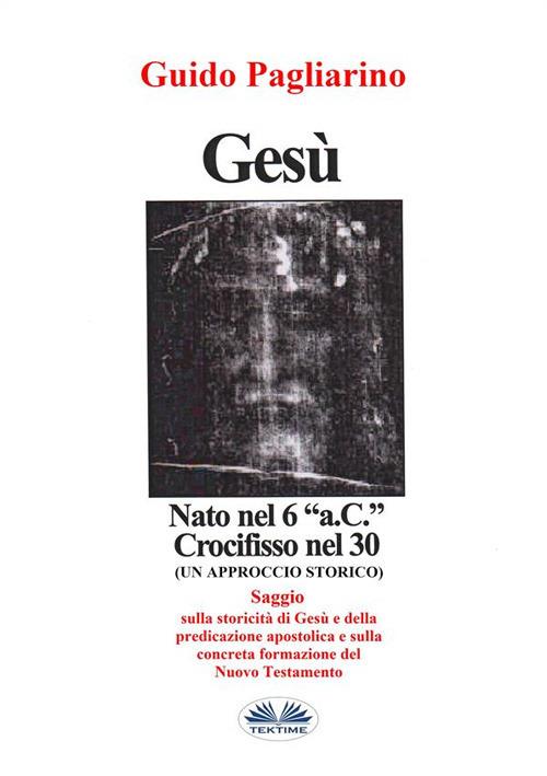 Gesù, nato nel 6 a. C., crocifisso nel 30: un approccio storico al cristianesimo - Guido Pagliarino - ebook