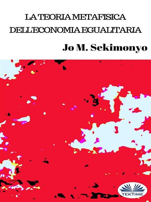 La teoria metafisica dell'economia egualitaria - Jo M. Sekimonyo,Alberto Favaro - ebook