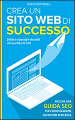 Crea un sito web di successo. Dritte e strategie vincenti alla portata di tutti