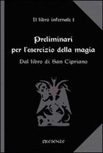 Preliminari per l'esercizio della magia. Il libro infernale. Vol. 1: Dal libro di san Cipriano.