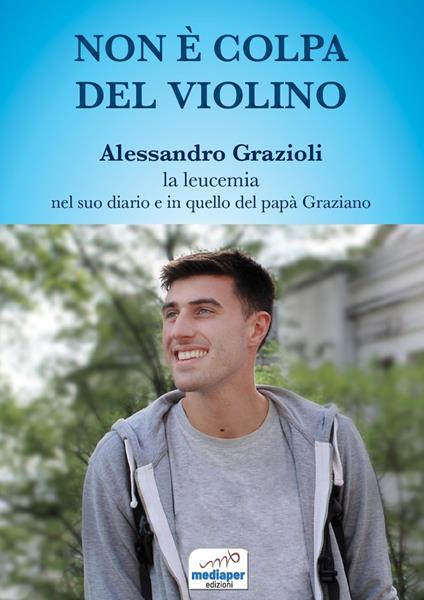 Non è colpa del violino. Alessandro Grazioli, la leucemia nel suo diario e in quello del papà Graziano. Con QR Code - Alessandro Grazioli,Graziano Grazioli - copertina