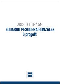 Architettura 51. Eduardo Pesquera Gonzales. 6 progetti - Francesco Gulinello - copertina