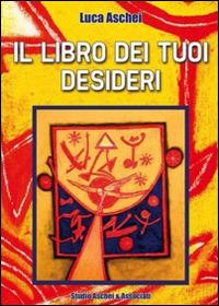 Il libro dei tuoi desideri. Istruzioni per esaudire tutti i tuoi desideri con il potere della tua mente - Luca Aschei - copertina