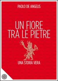 Un fiore tra le pietre. Una storia vera - Paolo De Angelis - copertina