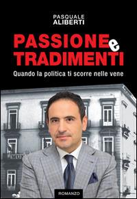 Passione e tradimenti. Quando la politica ti scorre nelle vene - Pasquale Aliberti - copertina