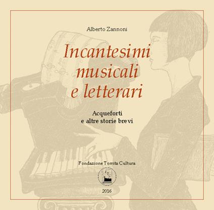 Incantesimi musicali e letterari. Acqueforti e altre storie brevi. Catalogo della mostra (Torrita di Siena, 7-16 aprile 2016) - Alberto Zannoni - copertina