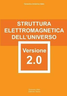 Struttura elettromagnetica dell'Universo versione 2.0. attentamente elaborata e riformata con rigore scientifico - Domenico Antonino Idato - copertina