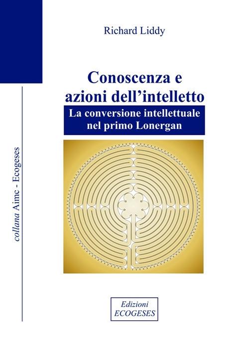 Conoscenza e azioni dell'intelletto. La conversione intellettuale nel primo Lonergan - Richard Liddy - copertina