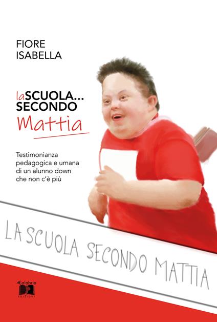 La scuola... secondo Mattia. Testimonianza pedagogica e umana di un alunno down che non c'è più - Isabella Fiore - copertina