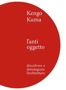 Image of Kengo Kuma. L'anti oggetto. Dissolvere e disintegrare l'architettura