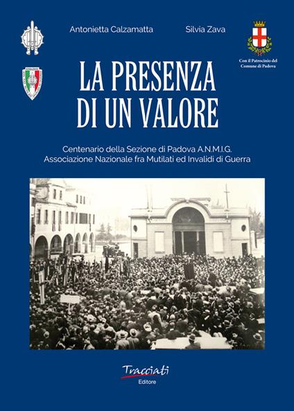 La presenza di un valore. Centenario della Sezione di Padova ANMIG. Ass.ne Naz.le fra Mutilati ed Invalidi di Guerra - Antonietta Calzamatta,Silvia Zava - copertina